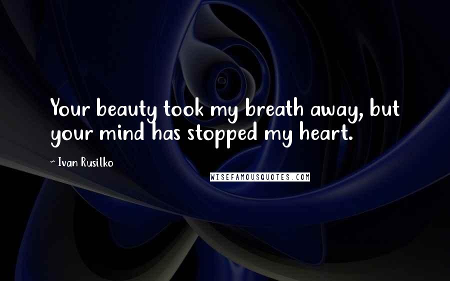 Ivan Rusilko Quotes: Your beauty took my breath away, but your mind has stopped my heart.