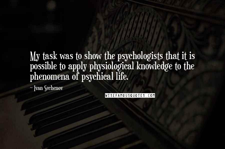 Ivan Sechenov Quotes: My task was to show the psychologists that it is possible to apply physiological knowledge to the phenomena of psychical life.