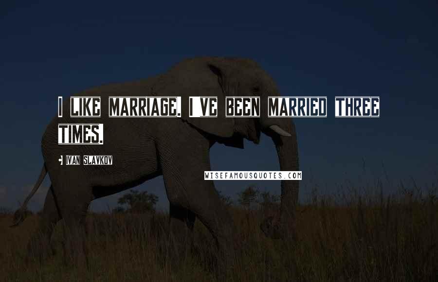 Ivan Slavkov Quotes: I like marriage. I've been married three times.