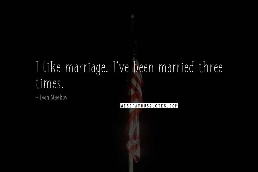 Ivan Slavkov Quotes: I like marriage. I've been married three times.