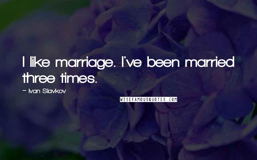 Ivan Slavkov Quotes: I like marriage. I've been married three times.