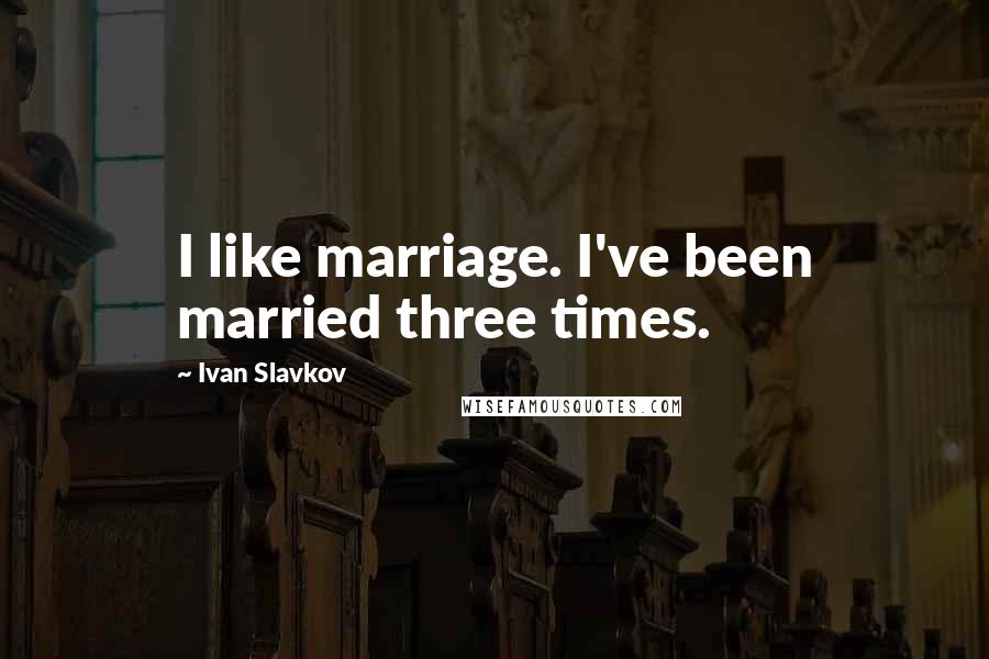 Ivan Slavkov Quotes: I like marriage. I've been married three times.
