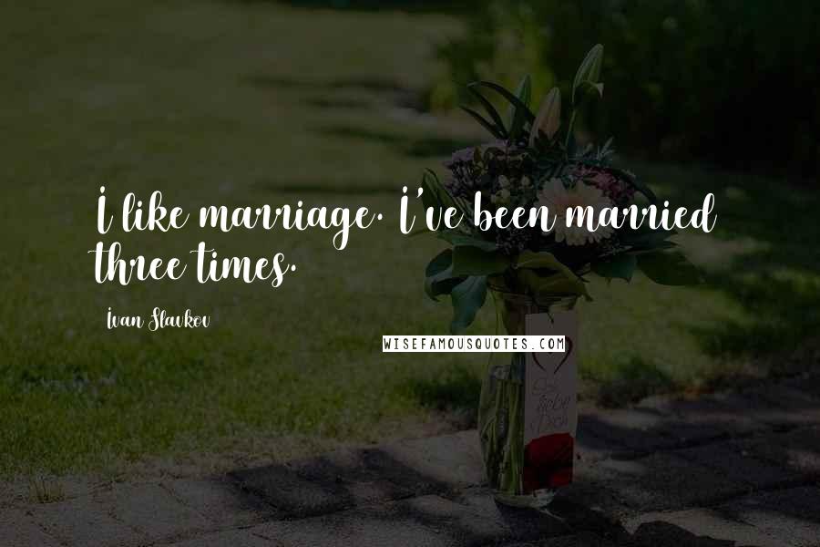 Ivan Slavkov Quotes: I like marriage. I've been married three times.