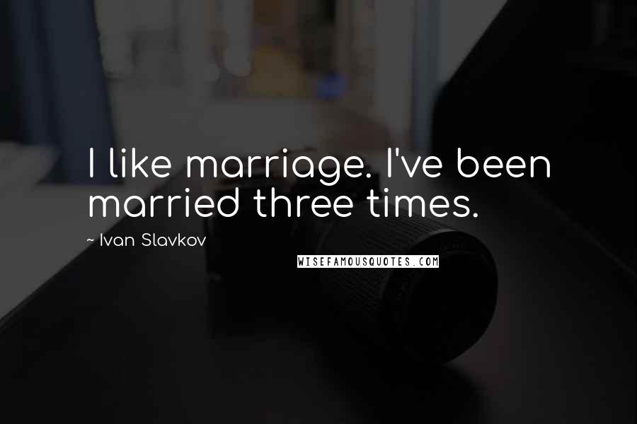 Ivan Slavkov Quotes: I like marriage. I've been married three times.