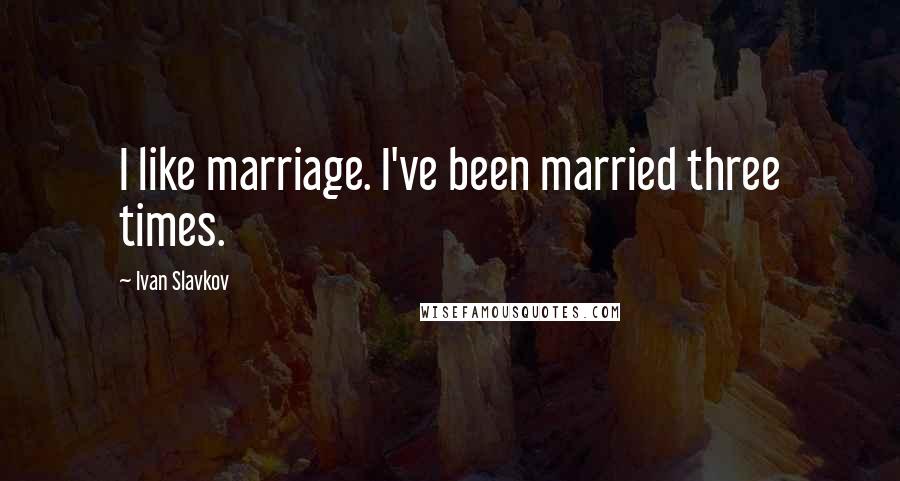 Ivan Slavkov Quotes: I like marriage. I've been married three times.
