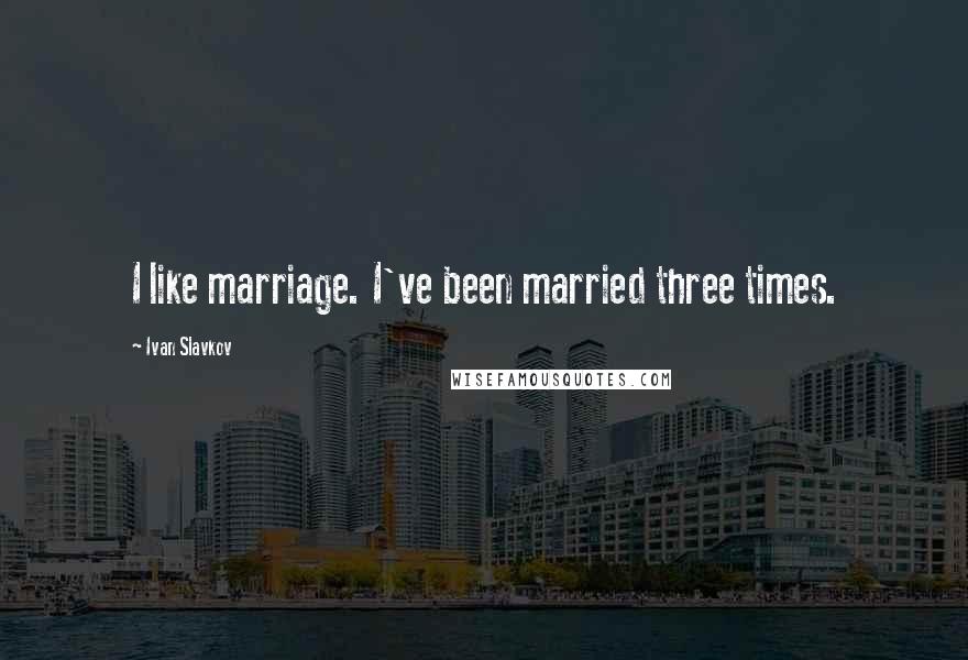 Ivan Slavkov Quotes: I like marriage. I've been married three times.