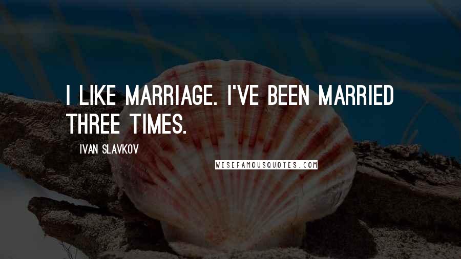 Ivan Slavkov Quotes: I like marriage. I've been married three times.