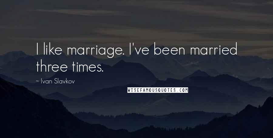 Ivan Slavkov Quotes: I like marriage. I've been married three times.