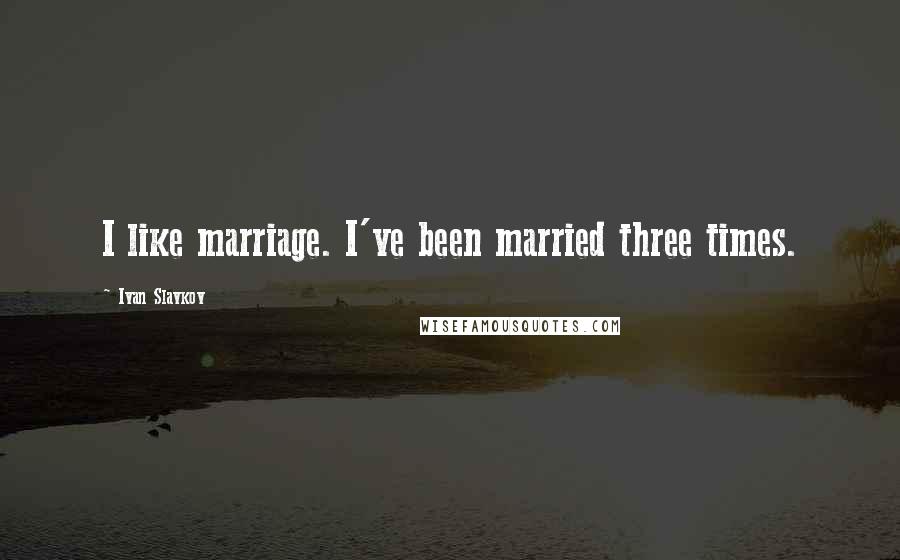 Ivan Slavkov Quotes: I like marriage. I've been married three times.