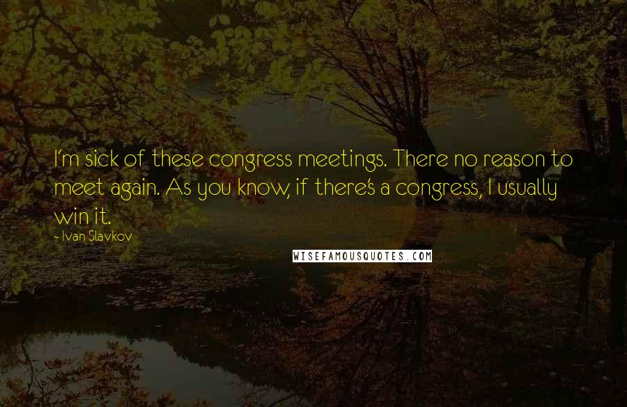Ivan Slavkov Quotes: I'm sick of these congress meetings. There no reason to meet again. As you know, if there's a congress, I usually win it.