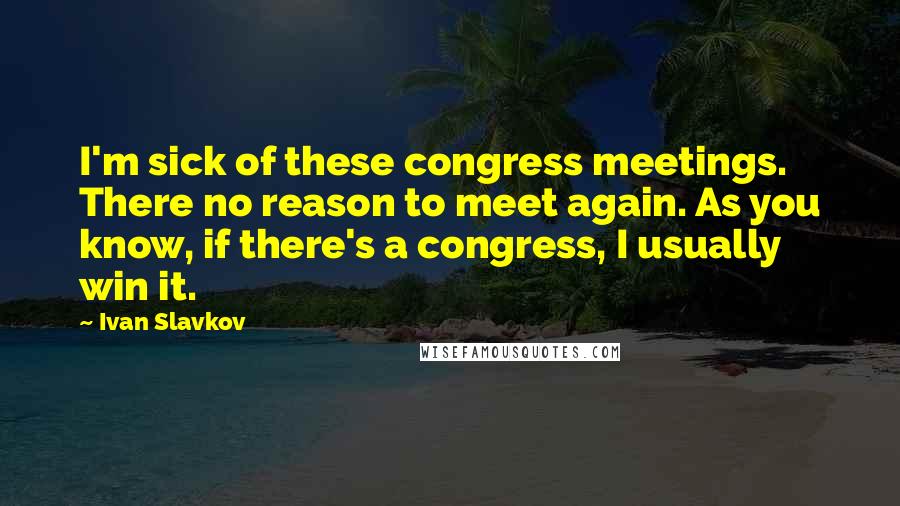 Ivan Slavkov Quotes: I'm sick of these congress meetings. There no reason to meet again. As you know, if there's a congress, I usually win it.