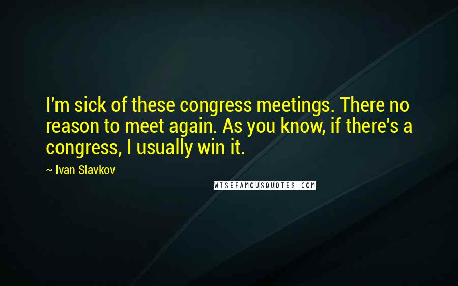 Ivan Slavkov Quotes: I'm sick of these congress meetings. There no reason to meet again. As you know, if there's a congress, I usually win it.