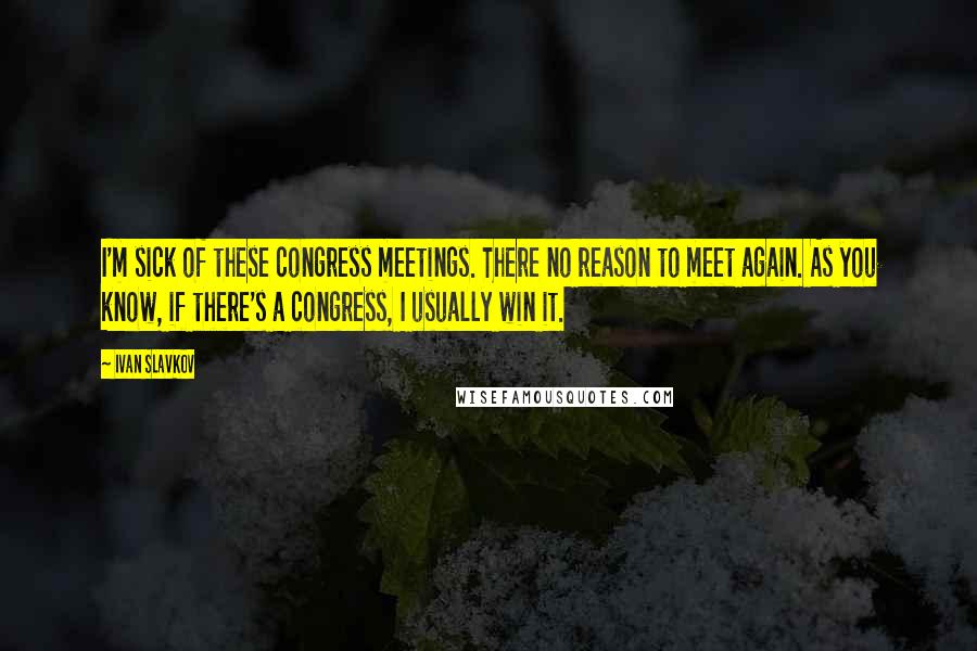 Ivan Slavkov Quotes: I'm sick of these congress meetings. There no reason to meet again. As you know, if there's a congress, I usually win it.
