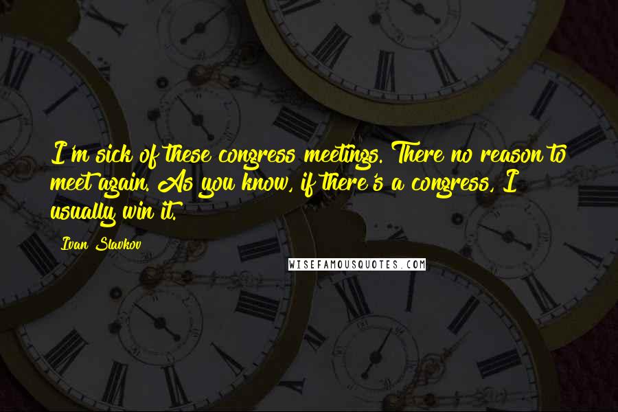 Ivan Slavkov Quotes: I'm sick of these congress meetings. There no reason to meet again. As you know, if there's a congress, I usually win it.