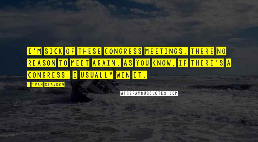 Ivan Slavkov Quotes: I'm sick of these congress meetings. There no reason to meet again. As you know, if there's a congress, I usually win it.