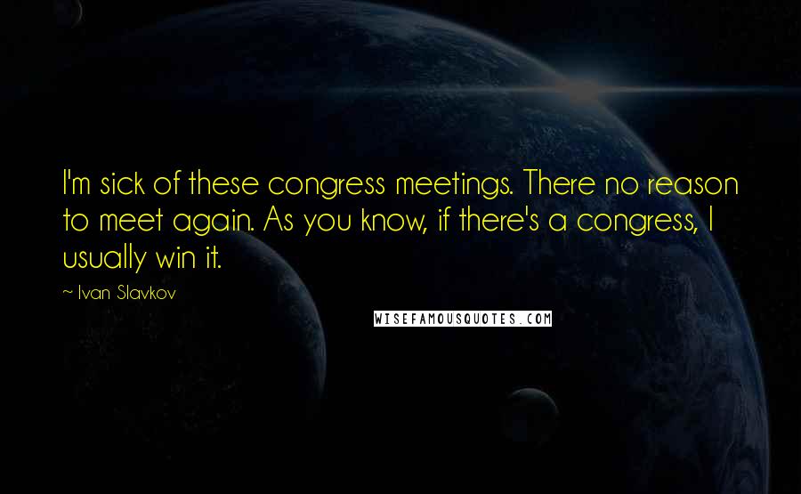Ivan Slavkov Quotes: I'm sick of these congress meetings. There no reason to meet again. As you know, if there's a congress, I usually win it.