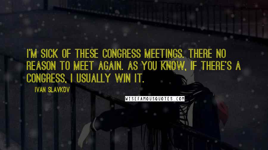 Ivan Slavkov Quotes: I'm sick of these congress meetings. There no reason to meet again. As you know, if there's a congress, I usually win it.