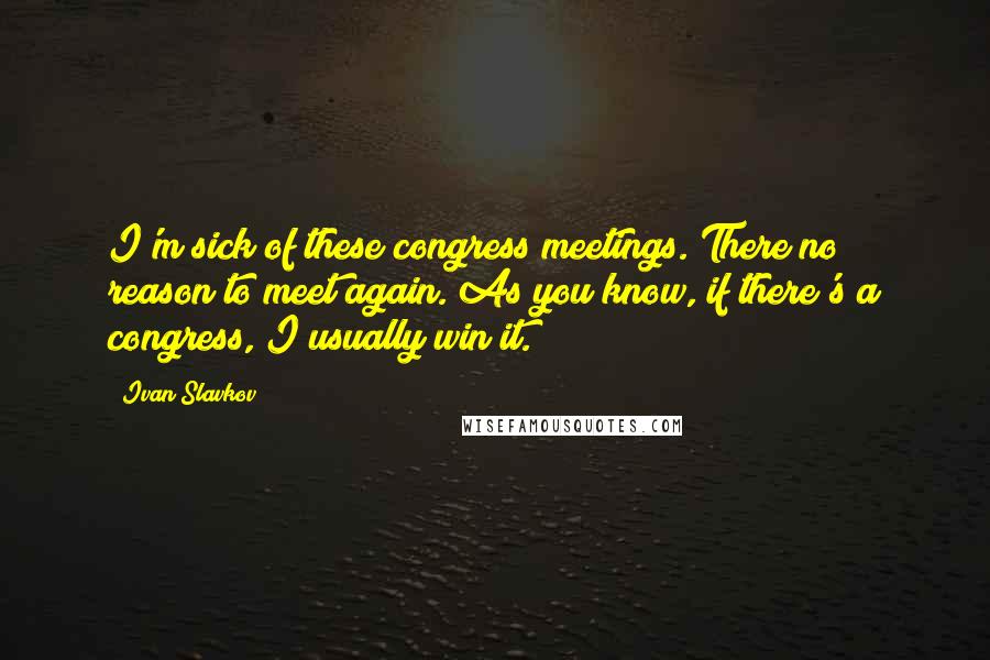 Ivan Slavkov Quotes: I'm sick of these congress meetings. There no reason to meet again. As you know, if there's a congress, I usually win it.