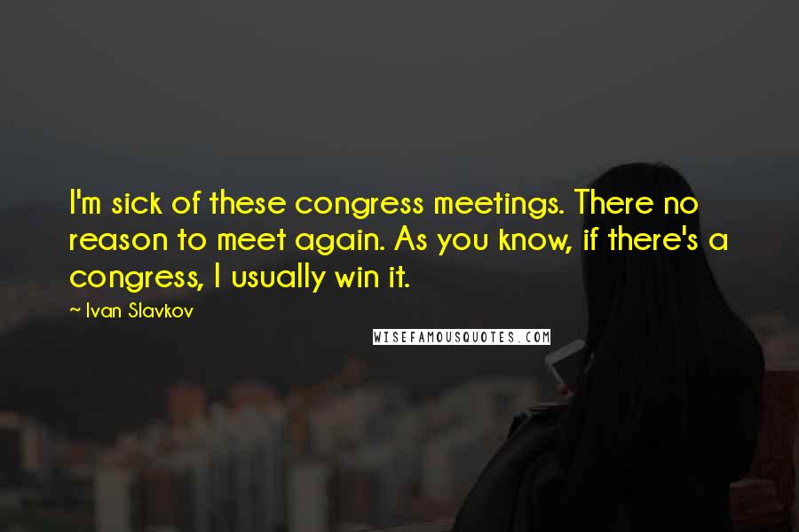 Ivan Slavkov Quotes: I'm sick of these congress meetings. There no reason to meet again. As you know, if there's a congress, I usually win it.
