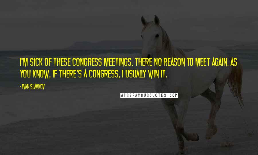 Ivan Slavkov Quotes: I'm sick of these congress meetings. There no reason to meet again. As you know, if there's a congress, I usually win it.