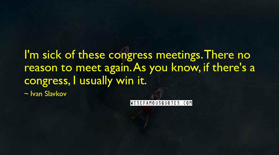 Ivan Slavkov Quotes: I'm sick of these congress meetings. There no reason to meet again. As you know, if there's a congress, I usually win it.