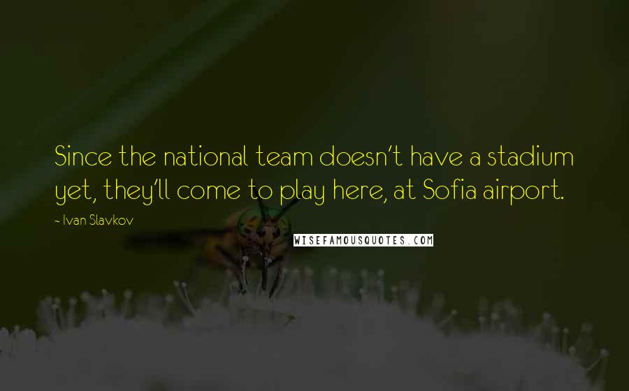Ivan Slavkov Quotes: Since the national team doesn't have a stadium yet, they'll come to play here, at Sofia airport.
