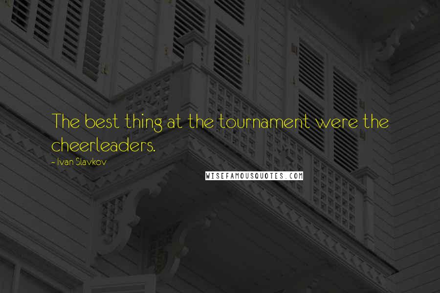 Ivan Slavkov Quotes: The best thing at the tournament were the cheerleaders.