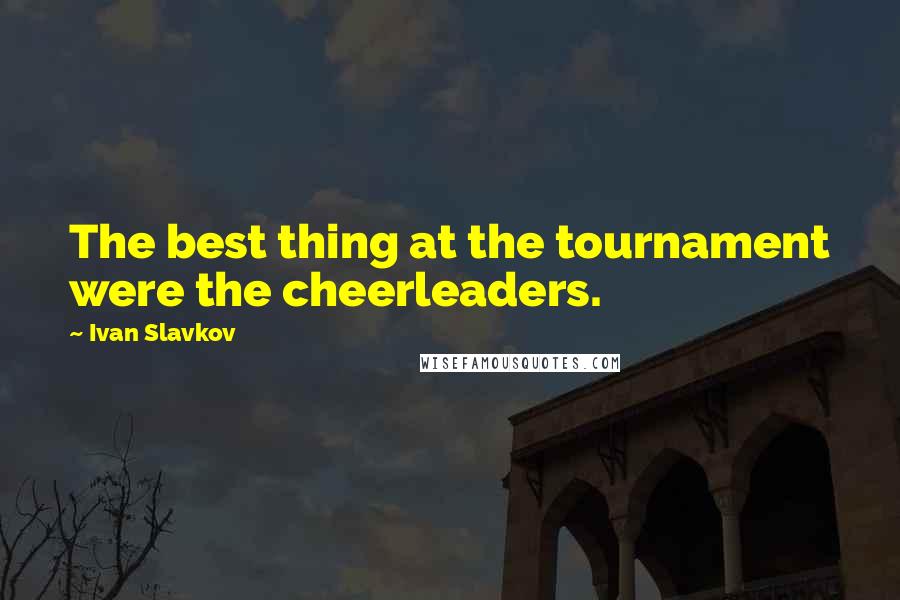 Ivan Slavkov Quotes: The best thing at the tournament were the cheerleaders.