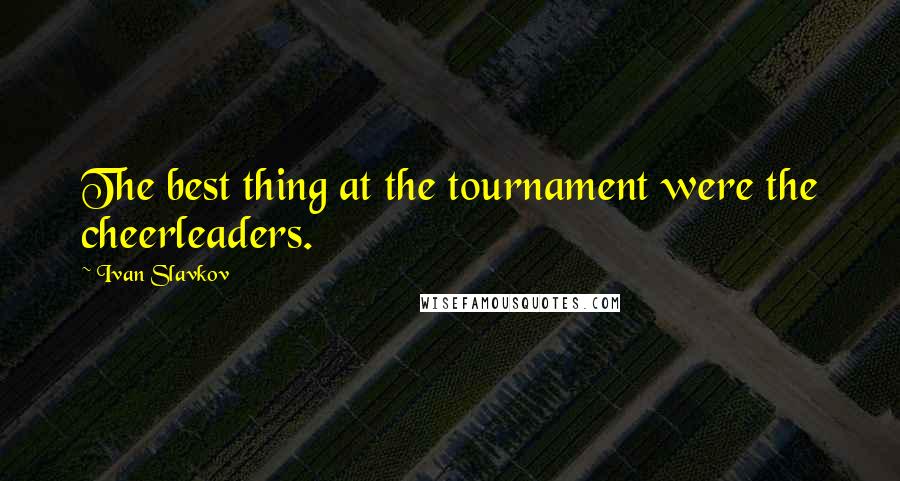 Ivan Slavkov Quotes: The best thing at the tournament were the cheerleaders.