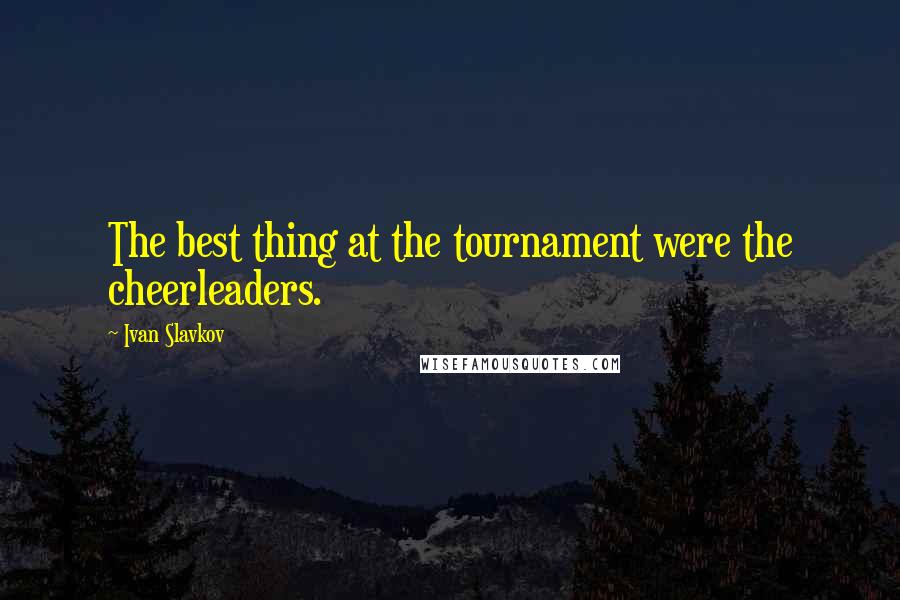 Ivan Slavkov Quotes: The best thing at the tournament were the cheerleaders.