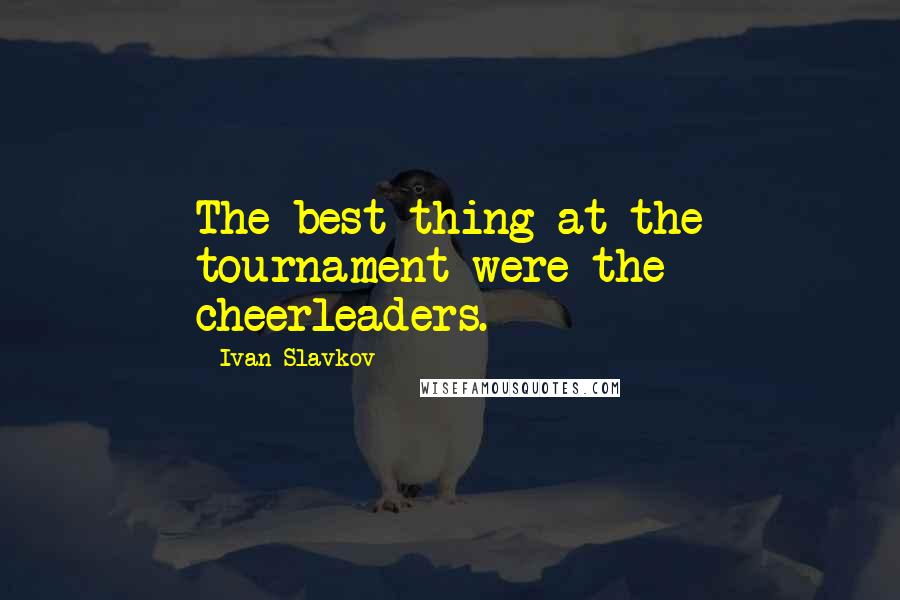 Ivan Slavkov Quotes: The best thing at the tournament were the cheerleaders.