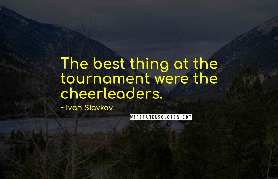 Ivan Slavkov Quotes: The best thing at the tournament were the cheerleaders.