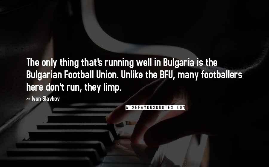 Ivan Slavkov Quotes: The only thing that's running well in Bulgaria is the Bulgarian Football Union. Unlike the BFU, many footballers here don't run, they limp.