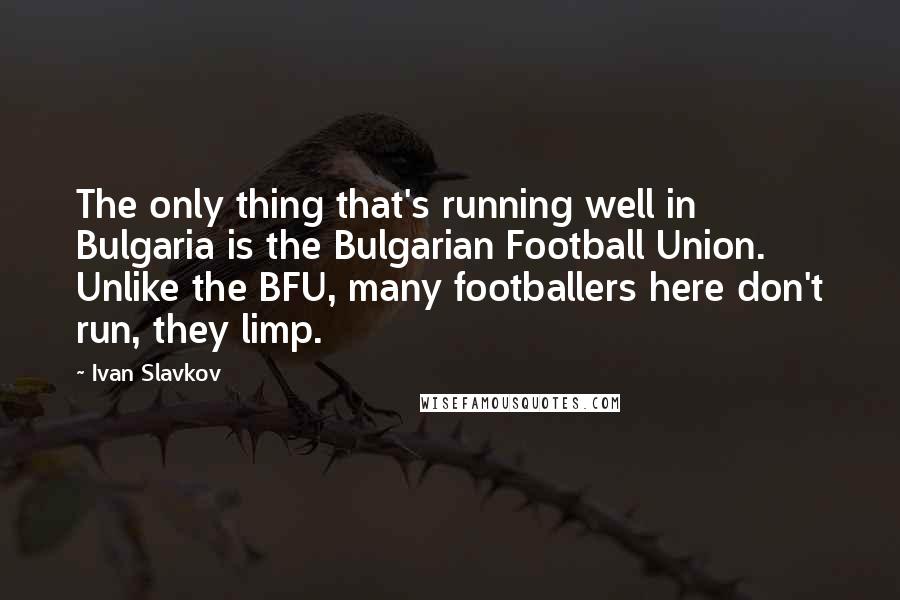 Ivan Slavkov Quotes: The only thing that's running well in Bulgaria is the Bulgarian Football Union. Unlike the BFU, many footballers here don't run, they limp.