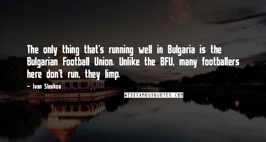 Ivan Slavkov Quotes: The only thing that's running well in Bulgaria is the Bulgarian Football Union. Unlike the BFU, many footballers here don't run, they limp.