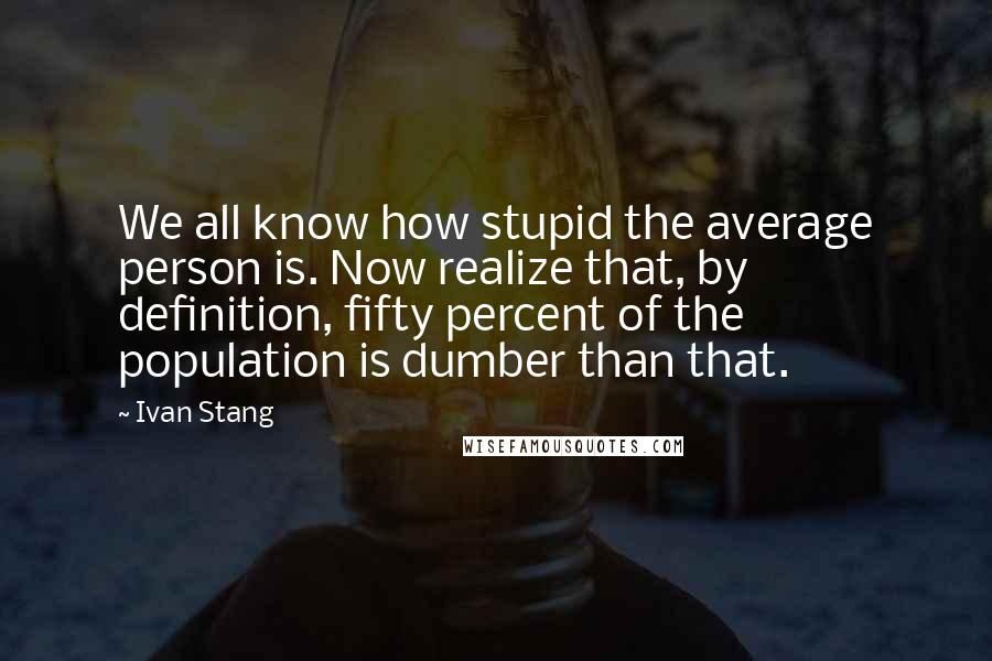 Ivan Stang Quotes: We all know how stupid the average person is. Now realize that, by definition, fifty percent of the population is dumber than that.