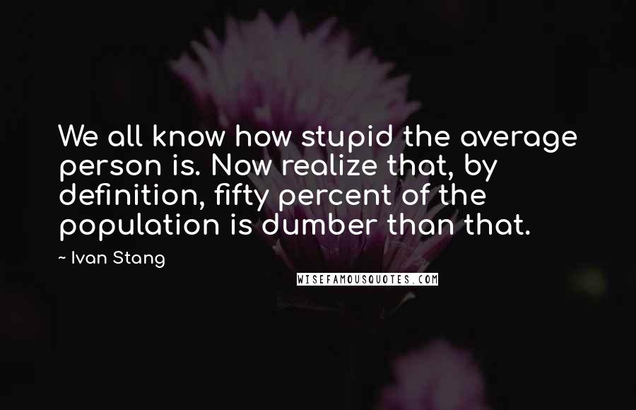 Ivan Stang Quotes: We all know how stupid the average person is. Now realize that, by definition, fifty percent of the population is dumber than that.