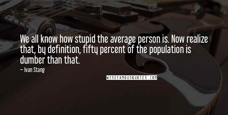 Ivan Stang Quotes: We all know how stupid the average person is. Now realize that, by definition, fifty percent of the population is dumber than that.