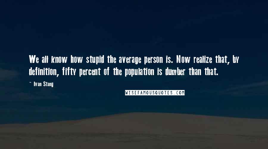 Ivan Stang Quotes: We all know how stupid the average person is. Now realize that, by definition, fifty percent of the population is dumber than that.