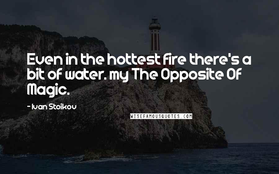 Ivan Stoikov Quotes: Even in the hottest fire there's a bit of water. my The Opposite Of Magic.