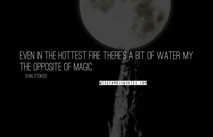 Ivan Stoikov Quotes: Even in the hottest fire there's a bit of water. my The Opposite Of Magic.