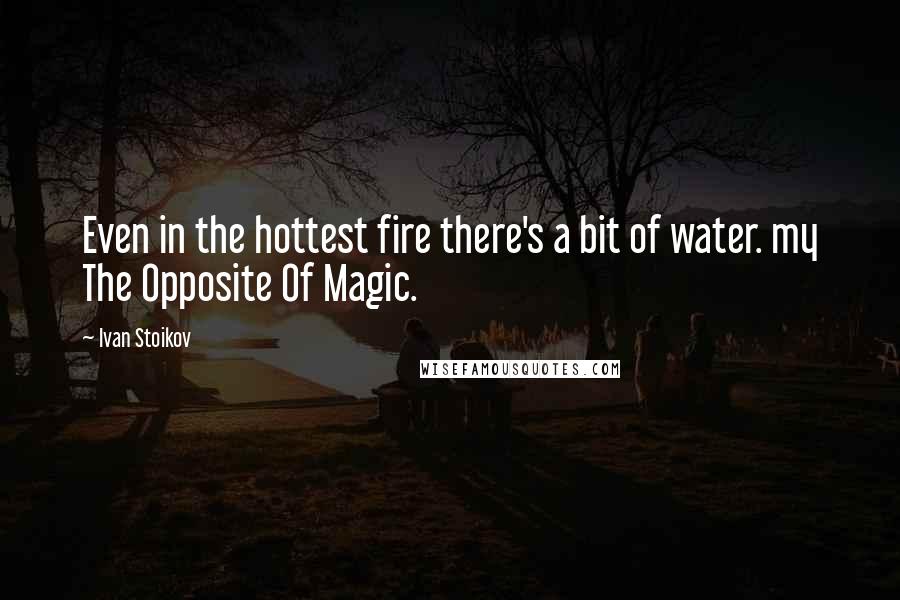 Ivan Stoikov Quotes: Even in the hottest fire there's a bit of water. my The Opposite Of Magic.