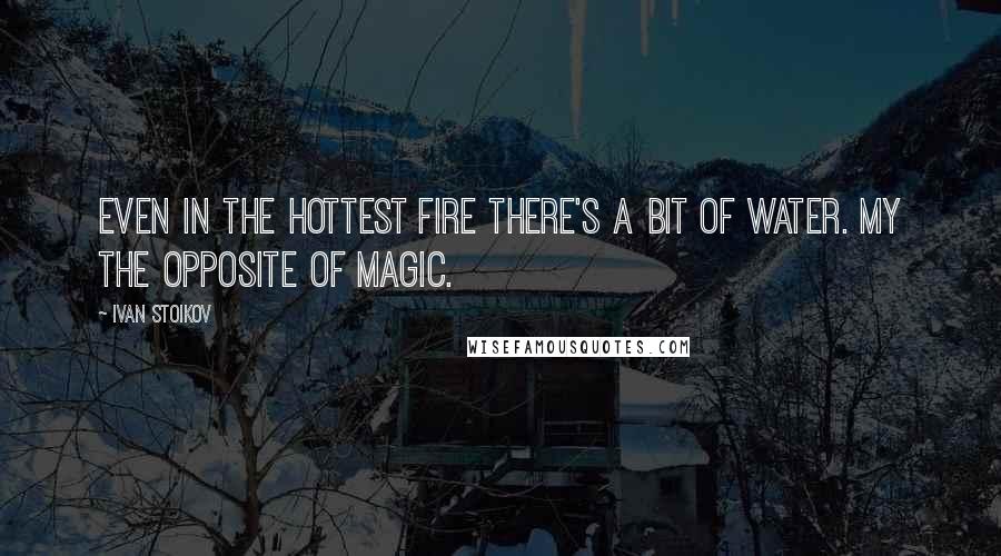 Ivan Stoikov Quotes: Even in the hottest fire there's a bit of water. my The Opposite Of Magic.