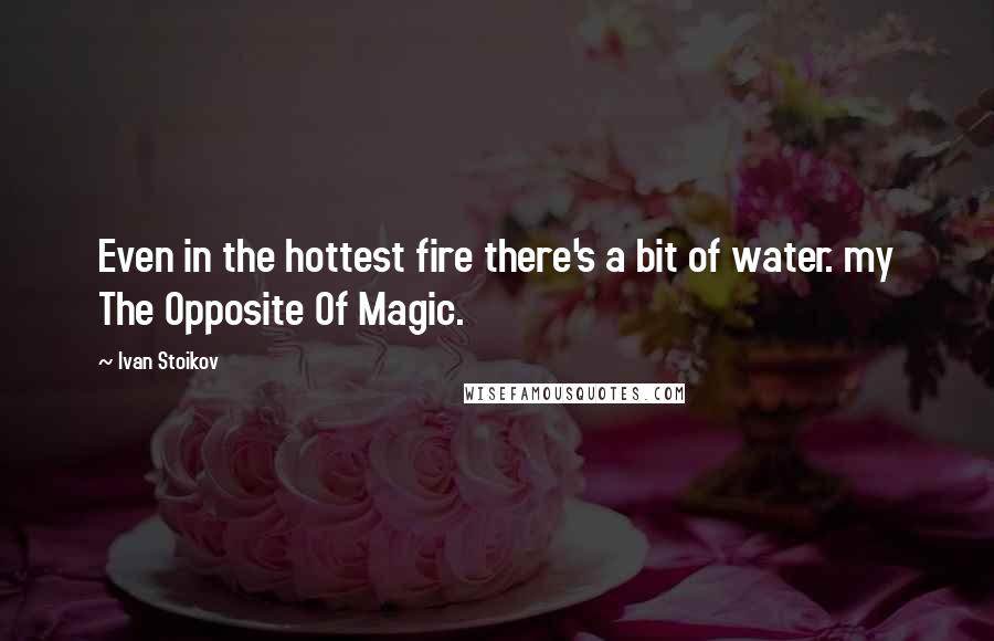 Ivan Stoikov Quotes: Even in the hottest fire there's a bit of water. my The Opposite Of Magic.