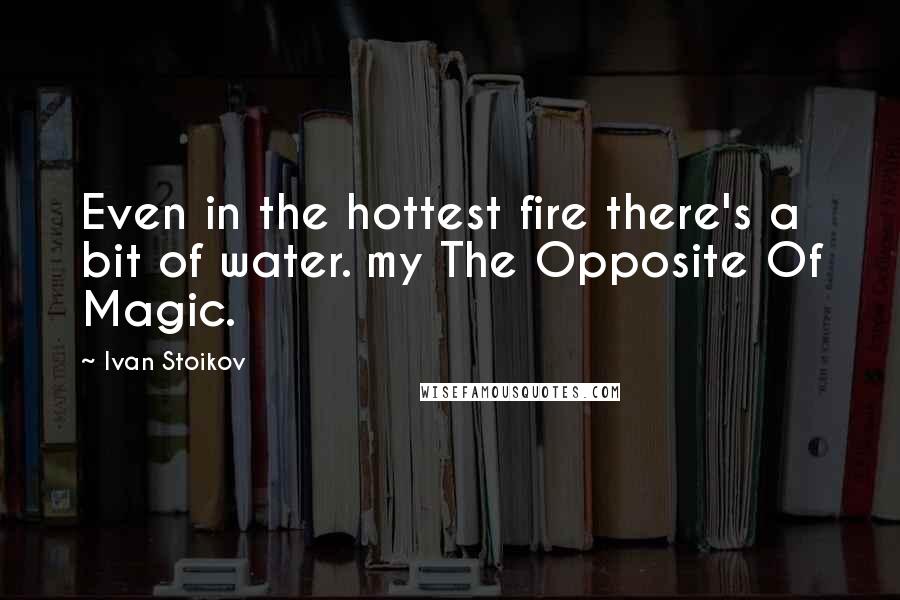 Ivan Stoikov Quotes: Even in the hottest fire there's a bit of water. my The Opposite Of Magic.