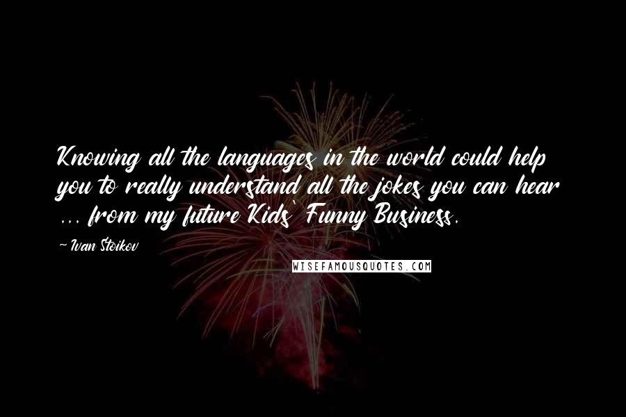 Ivan Stoikov Quotes: Knowing all the languages in the world could help you to really understand all the jokes you can hear ... from my future Kids' Funny Business.