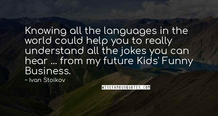 Ivan Stoikov Quotes: Knowing all the languages in the world could help you to really understand all the jokes you can hear ... from my future Kids' Funny Business.