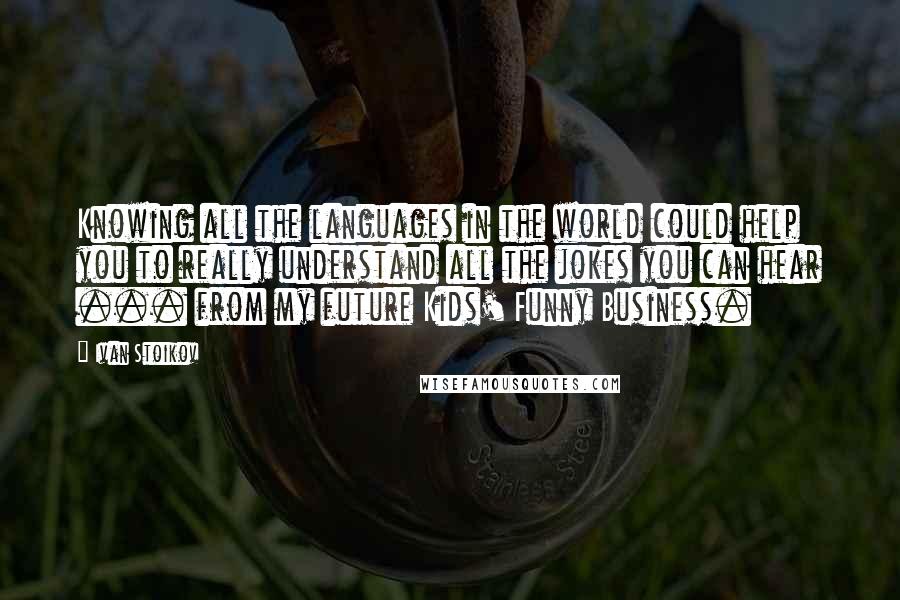 Ivan Stoikov Quotes: Knowing all the languages in the world could help you to really understand all the jokes you can hear ... from my future Kids' Funny Business.