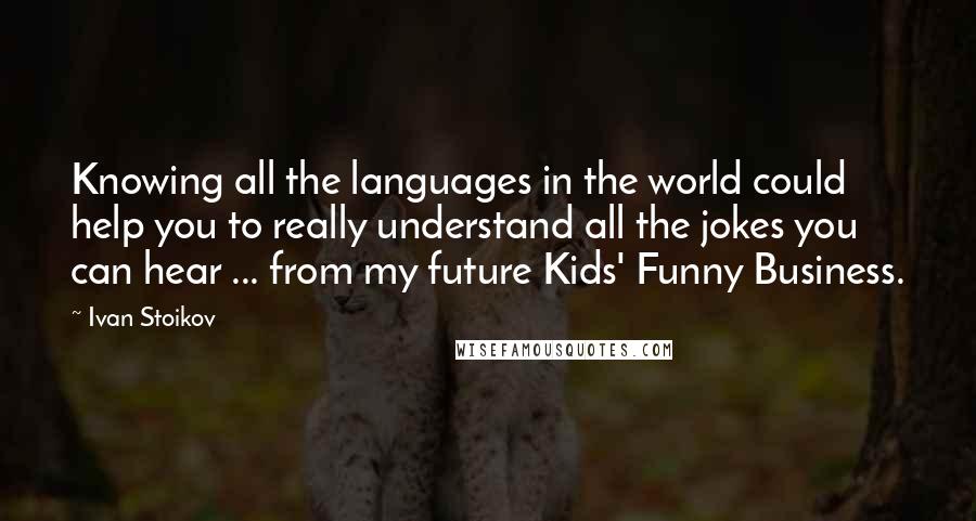 Ivan Stoikov Quotes: Knowing all the languages in the world could help you to really understand all the jokes you can hear ... from my future Kids' Funny Business.