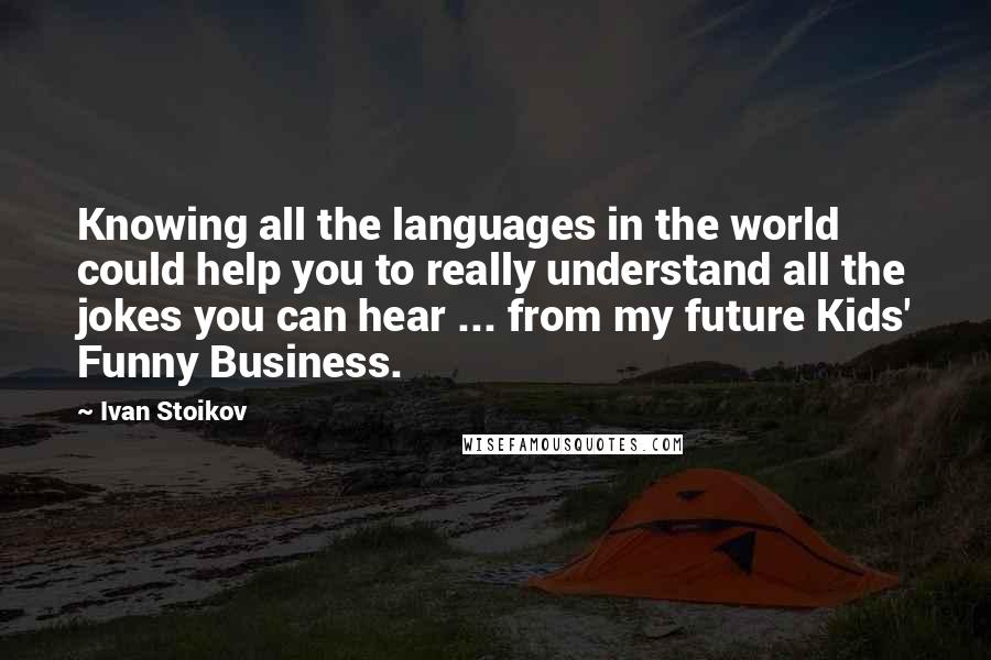 Ivan Stoikov Quotes: Knowing all the languages in the world could help you to really understand all the jokes you can hear ... from my future Kids' Funny Business.